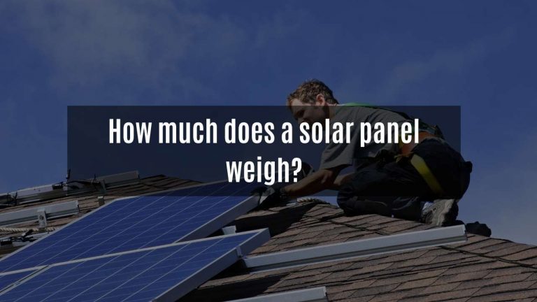 Little Facts About How Much Does A Solar Panel Weigh; And Why They Matter?